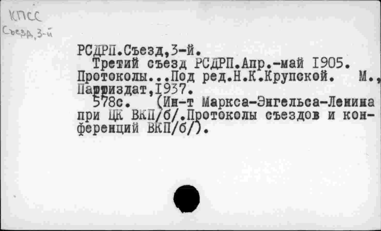 ﻿КПСС
РСДРП.Съезд,3-й.
Третий съезд РСДРП.Апр.-май 1905. Протоколы...Под ред.Н.К.Крупской. М. Пашяиздат,1937.
578с. (Ин-т Маркса-Энгельса-Лениыа при ЦК ВКП/б/.Протоколы съездов и конференций ВКП/6/j.